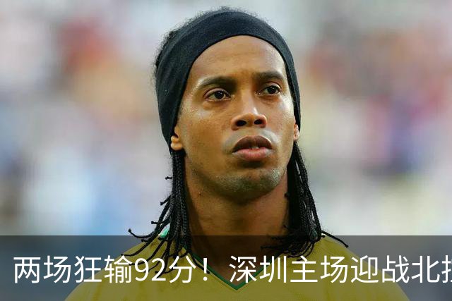 两场狂输92分！深圳主场迎战北控，顾全再输还能坐稳帅位？