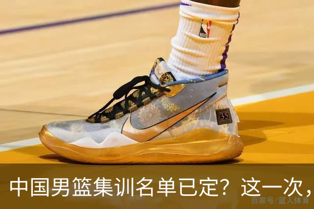 中国男篮集训名单已定？这一次，郭士强为世界杯一搏，12 人会有谁
