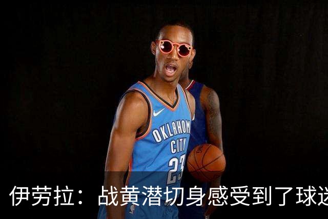 伊劳拉：战黄潜切身感受到了球迷们的激情，3-2后感觉对手没戏了