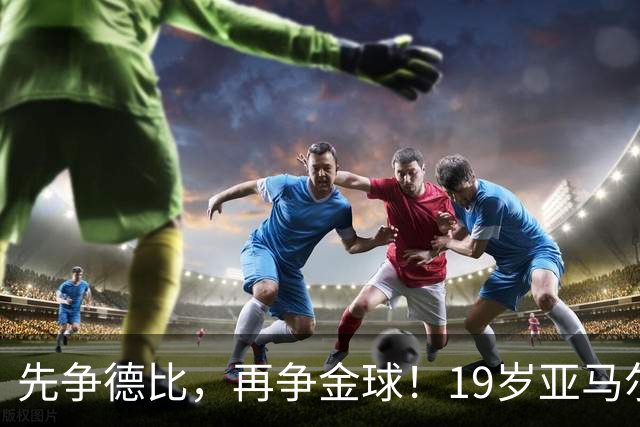 先争德比，再争金球！19岁亚马尔vs27岁姆巴佩，赛场内外双重较量