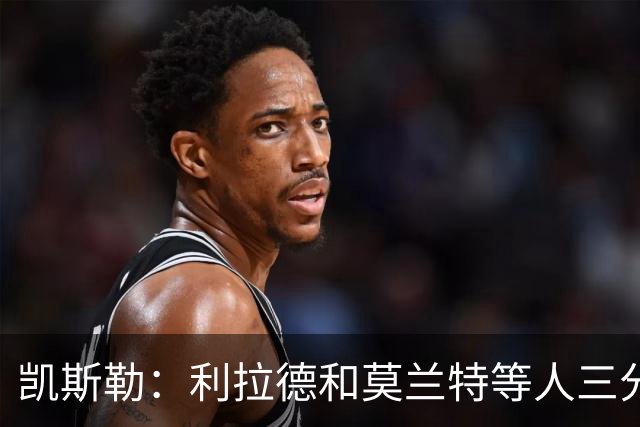 凯斯勒：利拉德&莫兰特等人三分准突破强 防守他们真的很困难