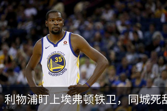 利物浦盯上埃弗顿铁卫，同城死敌宁可贱卖曼联也不卖他