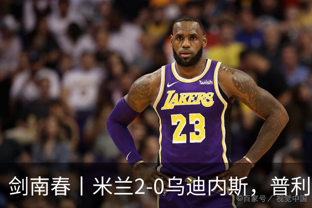 剑南春丨米兰2-0乌迪内斯，普利希奇闪击，哈钦森补射建功
