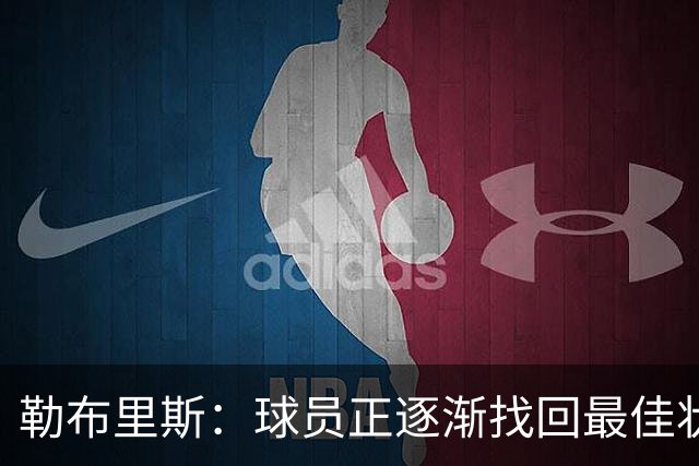 勒布里斯：球员正逐渐找回最佳状态，我们需要保持稳定