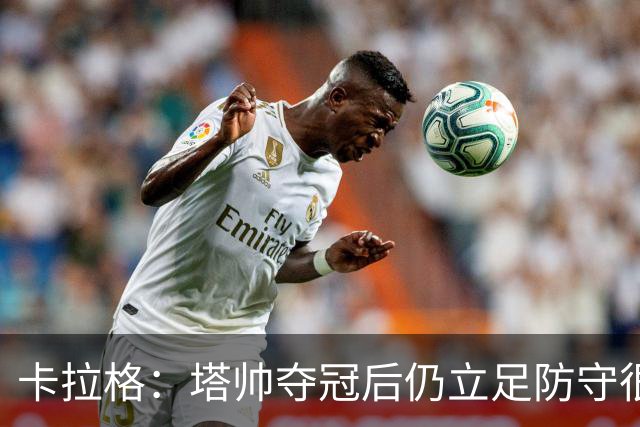 卡拉格：塔帅夺冠后仍立足防守很精明，他更像穆帅而非温格
