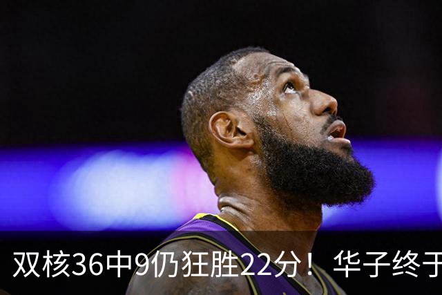 双核36中9仍狂胜22分！华子终于熬出头，库明加11+8+5怕是赌对了