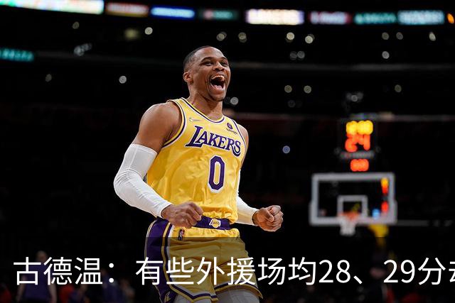 古德温：有些外援场均28、29分却赢不了 必须带动本土球员