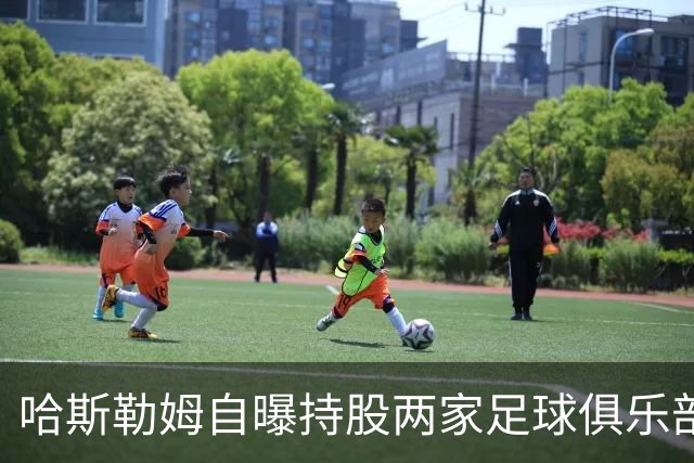 哈斯勒姆自曝持股两家足球俱乐部，还有第三笔在谈