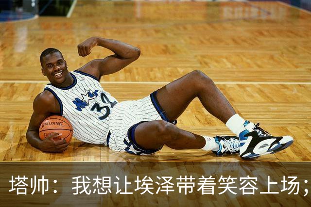 塔帅：我想让埃泽带着笑容上场；苏比门迪需凭表现去争取首发
