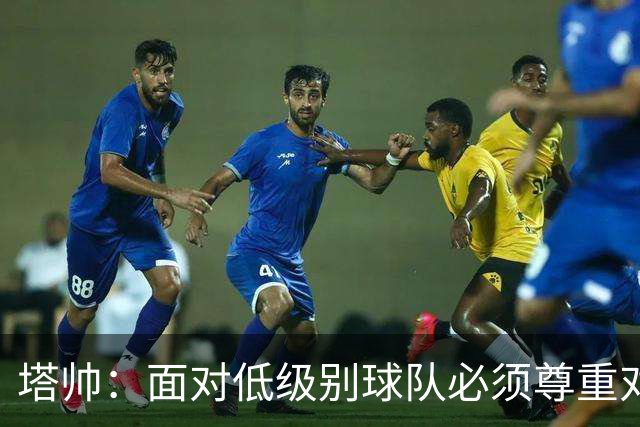 塔帅：面对低级别球队必须尊重对手；我们需要每一名球员