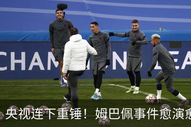 央视连下重锤！姆巴佩事件愈演愈烈，直接断送其他法国球员退路