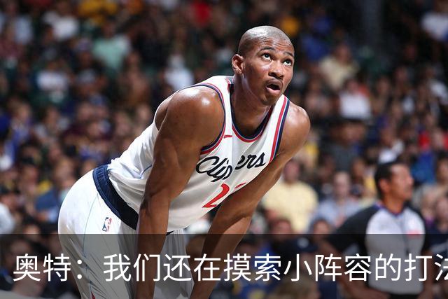奥特：我们还在摸索小阵容的打法 队内的高大侧翼能顶5号位