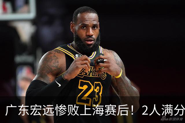 广东宏远惨败上海赛后！2人满分，1良好，8人不合格，1人离队倒计时！