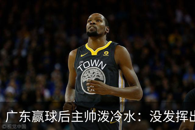 广东赢球后主帅泼冷水：没发挥出全部实力，会继续调整