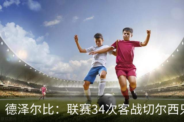 德泽尔比：联赛34次客战切尔西只赢1次？希望这能给球员动力