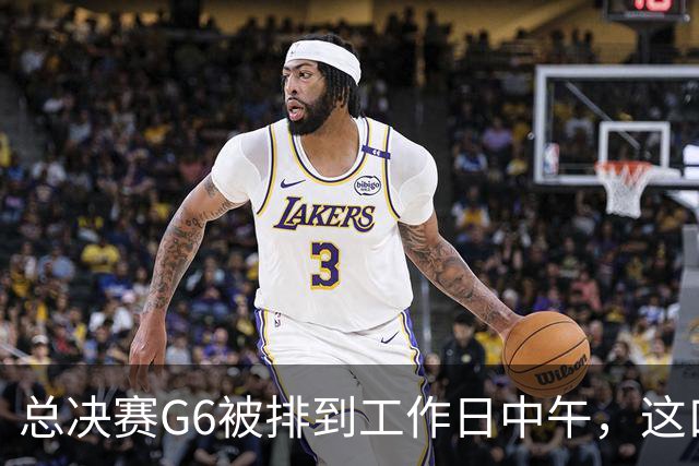总决赛G6被排到工作日中午，这口锅该谁背？