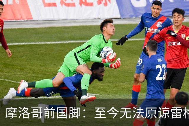 摩洛哥前国脚：至今无法原谅雷格拉吉，落选世界杯气得没看比赛