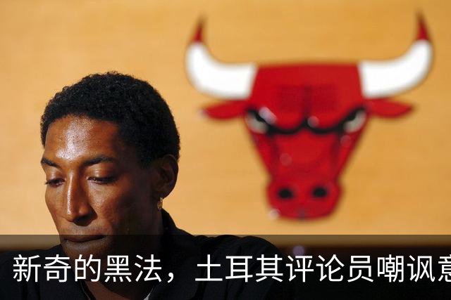 新奇的黑法，土耳其评论员嘲讽意大利诺场边手势过多并夸张模仿