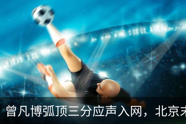 曾凡博弧顶三分应声入网，北京末节已领先青岛20分