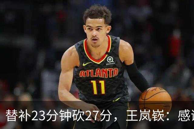 替补23分钟砍27分，王岚嵚：感谢主教练的信任