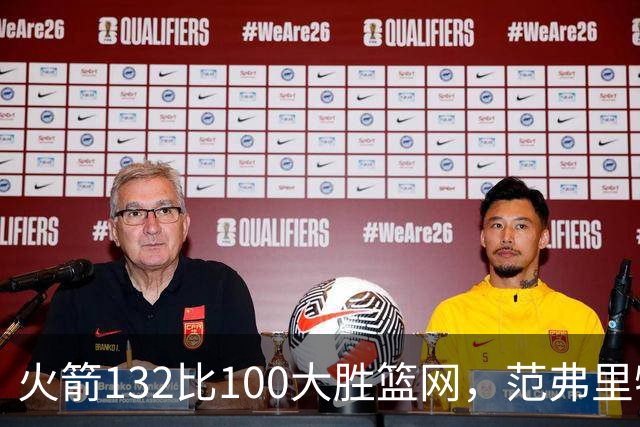 火箭132比100大胜篮网，范弗里特24分谈球队化学反应