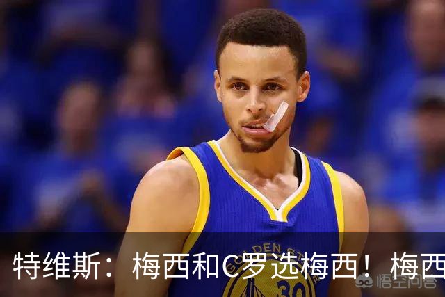 特维斯：梅西和C罗选梅西！梅西不练盘带！他力量跟C罗一样！