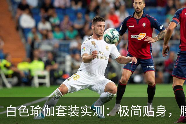 白色瑜伽套装实测：极简贴身，腰臀线条自然流畅
