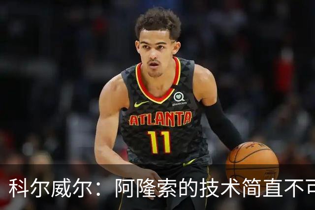 科尔威尔：阿隆索的技术简直不可思议，他现在完全还能踢球