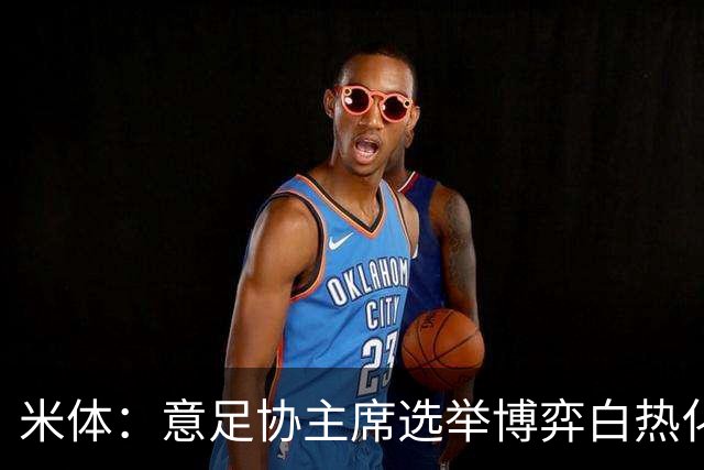 米体：意足协主席选举博弈白热化，14家俱乐部今日线上开会讨论人选