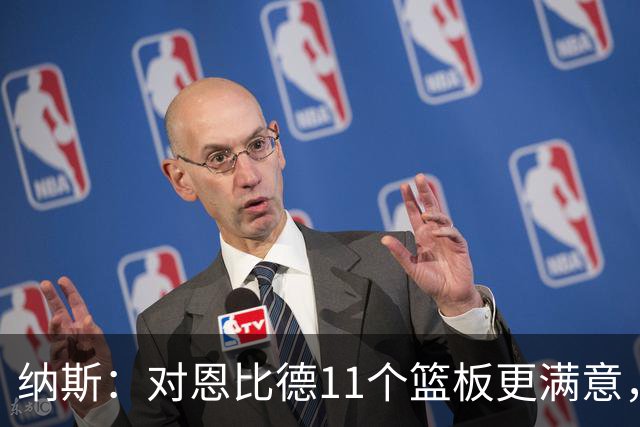 纳斯：对恩比德11个篮板更满意，他今年抢板太积极了