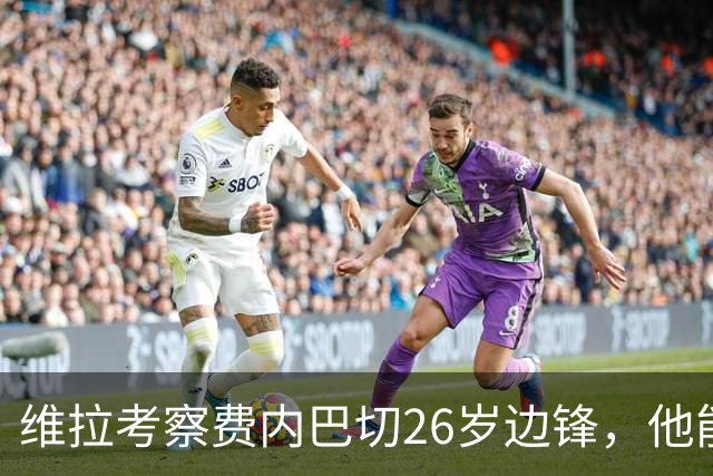 维拉考察费内巴切26岁边锋，他能解开左路轮换难题吗？