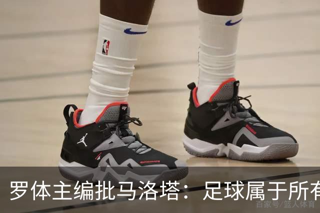 罗体主编批马洛塔：足球属于所有人，体系永远比个人随心所欲重要
