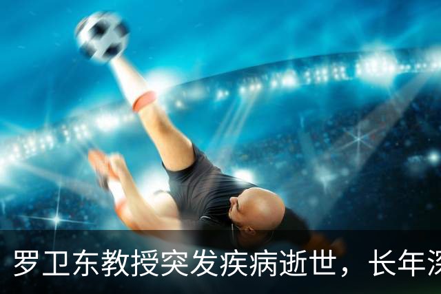 罗卫东教授突发疾病逝世，长年深耕冷门绝学