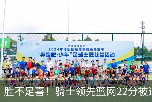 胜不足喜！骑士领先篮网22分被追到2分 揭幕战领先76人29分被逆转