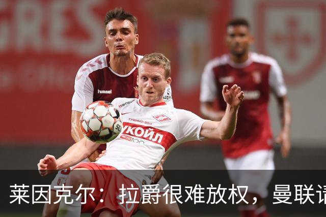 莱因克尔：拉爵很难放权，曼联请孔蒂存在障碍