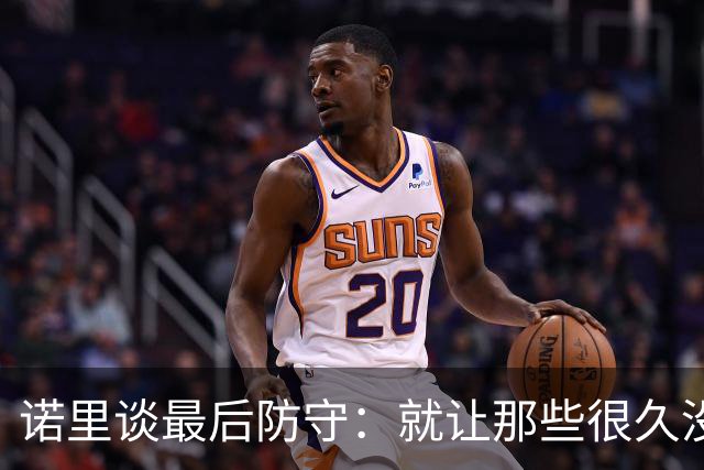 诺里谈最后防守：就让那些很久没摸球的人出手
