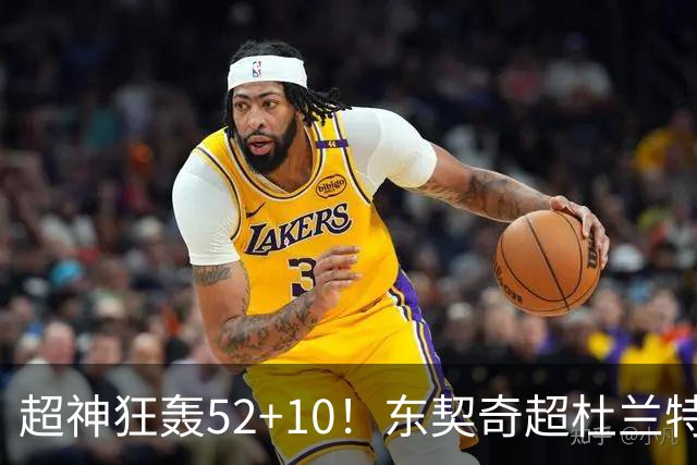 超神狂轰52+10！东契奇超杜兰特刷爆历史纪录 统治比赛征服客场