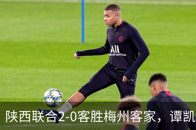 陕西联合2-0客胜梅州客家，谭凯元、伊兰杜斯特建功