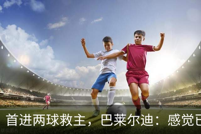 首进两球救主，巴莱尔迪：感觉已在罗马待了三年