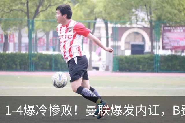 1-4爆冷惨败！曼联爆发内讧，B费炮轰卡里克！红魔或将迎来大清洗