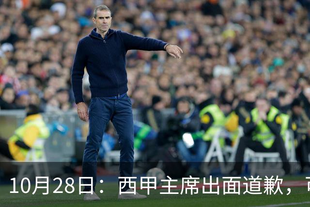 10月28日：西甲主席出面道歉，可皇马球迷不买账了，痛批主席姿态太软，没料到这一做法
