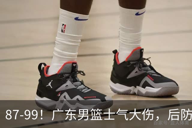 87-99！广东男篮士气大伤，后防问题大，球迷点名博日奇表现糟糕