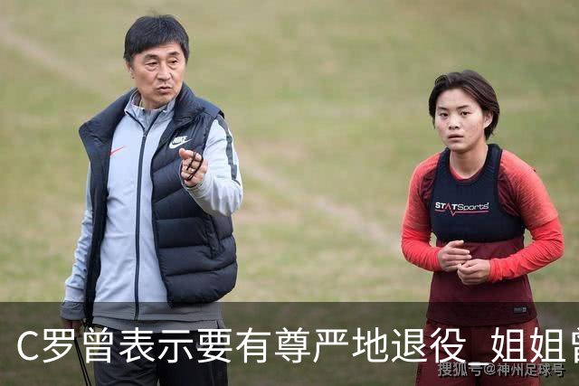 C罗曾表示要有尊严地退役 姐姐曾说加盟沙特是笑话