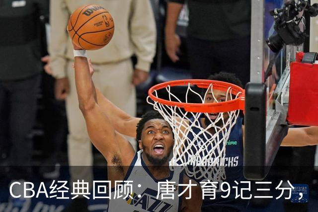 CBA经典回顾：唐才育9记三分，新疆大胜北控