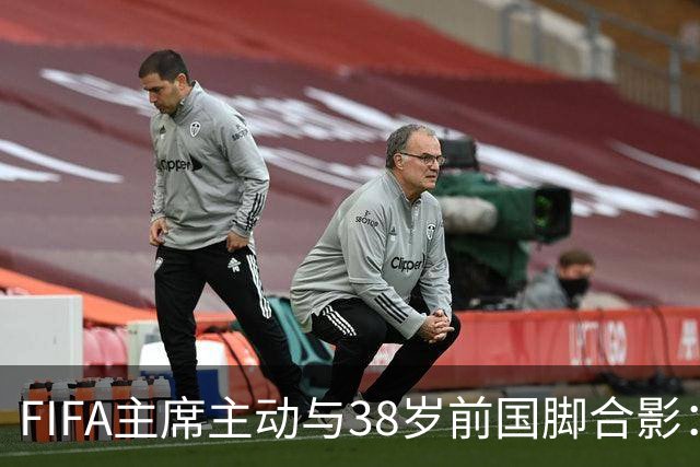 FIFA主席主动与38岁前国脚合影：我特别希望中国男足能进世界杯