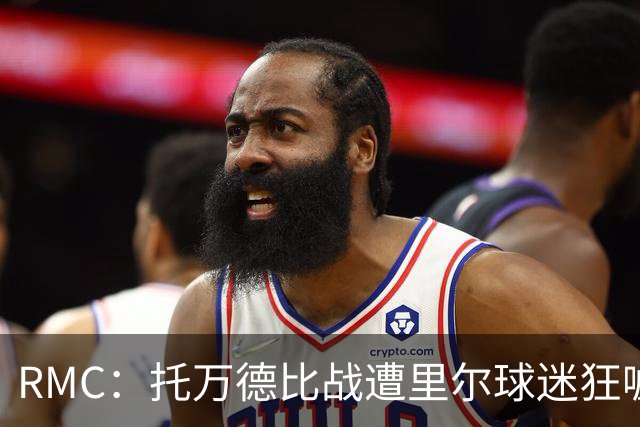 RMC：托万德比战遭里尔球迷狂嘘；因其“幽灵转会”